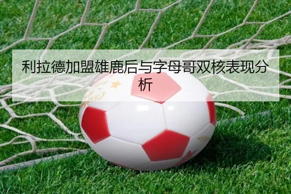 利拉德加盟雄鹿后与字母哥双核表现分析